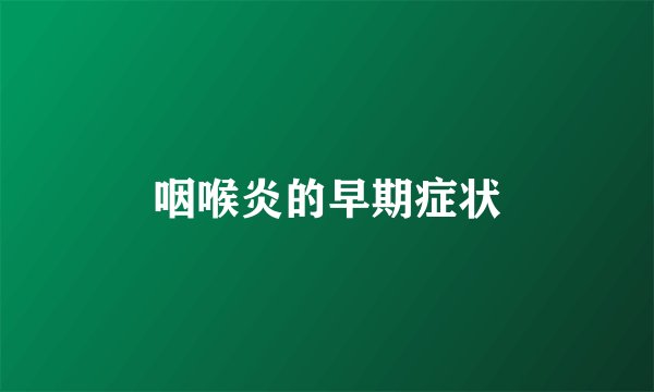 咽喉炎的早期症状