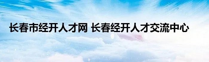 长春市经开人才网 长春经开人才交流中心