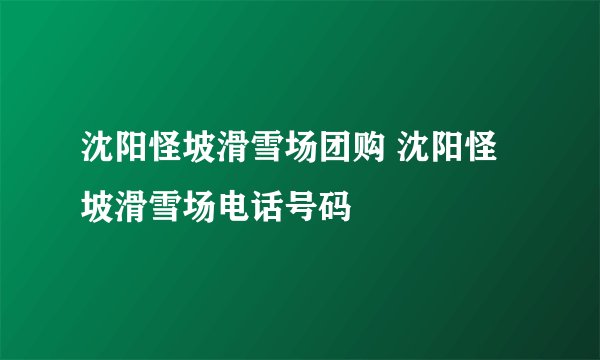 沈阳怪坡滑雪场团购 沈阳怪坡滑雪场电话号码