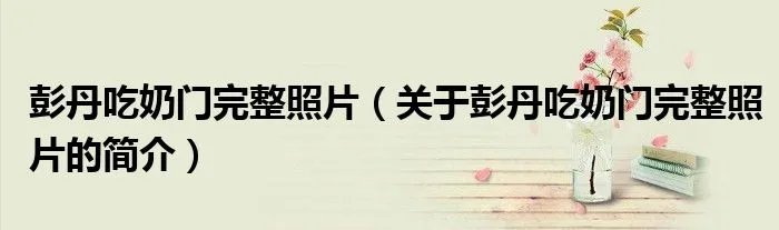 彭丹吃奶门完整照片（关于彭丹吃奶门完整照片的简介）