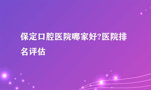 保定口腔医院哪家好?医院排名评估
