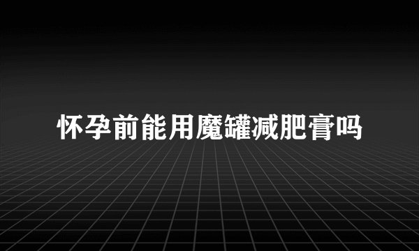 怀孕前能用魔罐减肥膏吗