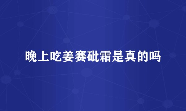 晚上吃姜赛砒霜是真的吗