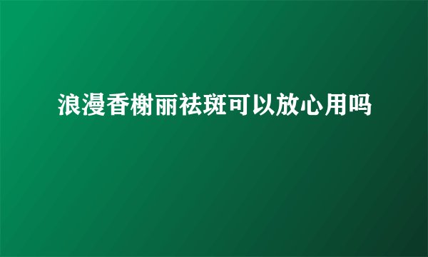 浪漫香榭丽祛斑可以放心用吗