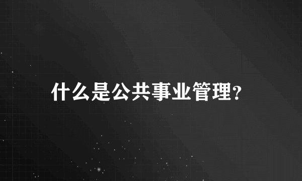 什么是公共事业管理？