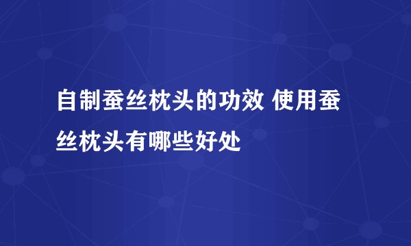 自制蚕丝枕头的功效 使用蚕丝枕头有哪些好处