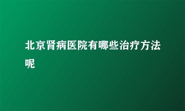 北京肾病医院有哪些治疗方法呢