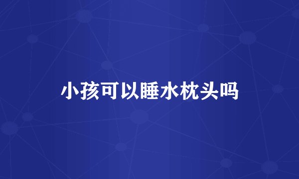 小孩可以睡水枕头吗
