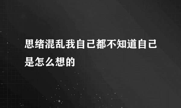 思绪混乱我自己都不知道自己是怎么想的