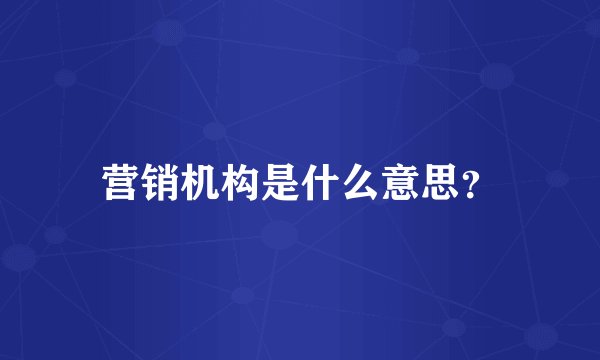 营销机构是什么意思？