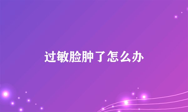 过敏脸肿了怎么办