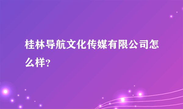桂林导航文化传媒有限公司怎么样？