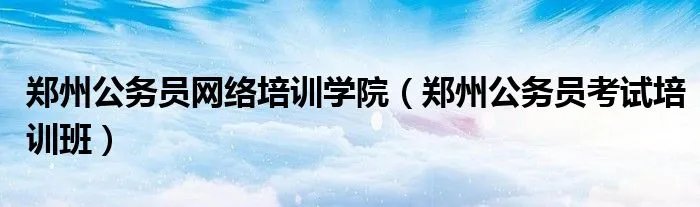 郑州公务员网络培训学院(郑州公务员考试培训班)