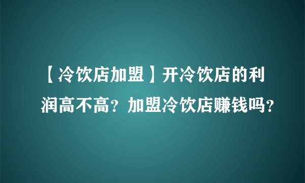 【冷饮店加盟】开冷饮店的利润高不高？加盟冷饮店赚钱吗？
