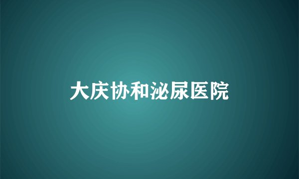 大庆协和泌尿医院