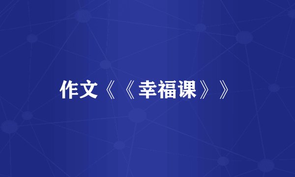 作文《《幸福课》》