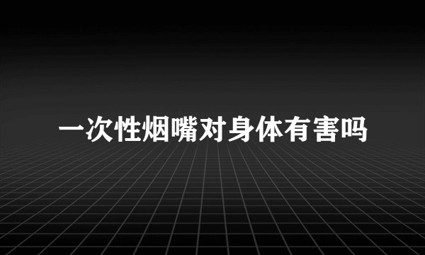 一次性烟嘴对身体有害吗