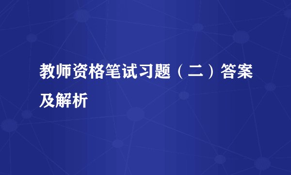 教师资格笔试习题（二）答案及解析