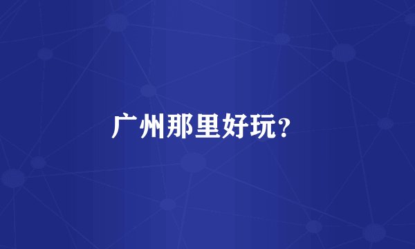 广州那里好玩？