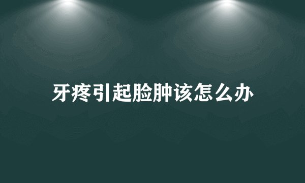 牙疼引起脸肿该怎么办