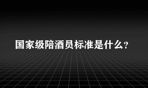 国家级陪酒员标准是什么？