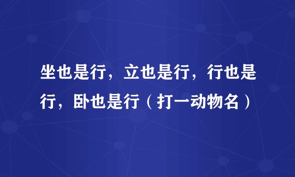 坐也是行，立也是行，行也是行，卧也是行（打一动物名）