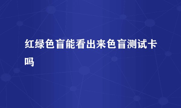 红绿色盲能看出来色盲测试卡吗