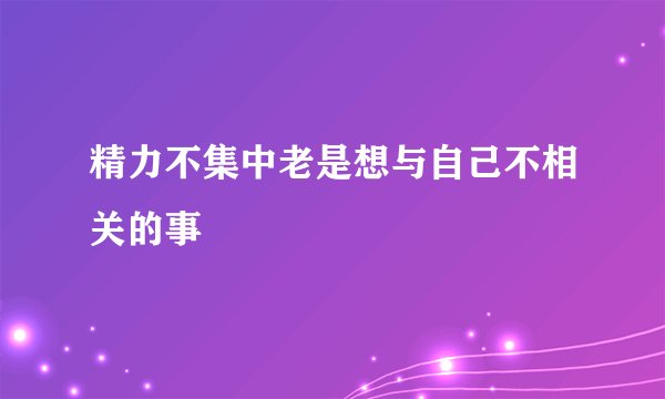 精力不集中老是想与自己不相关的事