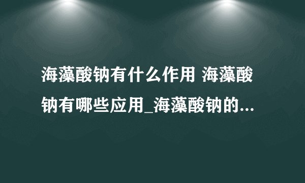 海藻酸钠有什么作用 海藻酸钠有哪些应用_海藻酸钠的作用是什么