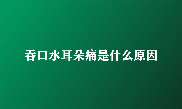 吞口水耳朵痛是什么原因