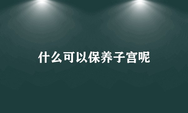 什么可以保养子宫呢