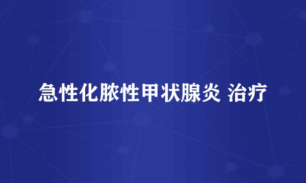 急性化脓性甲状腺炎 治疗