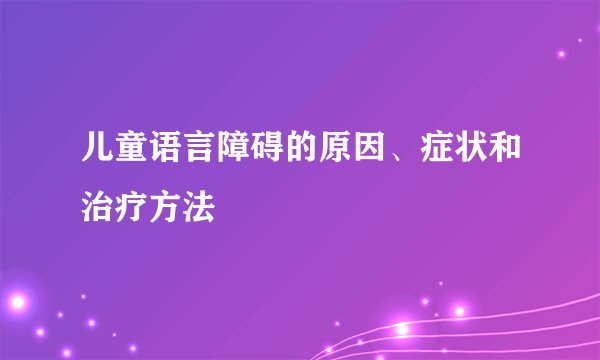 儿童语言障碍的原因、症状和治疗方法