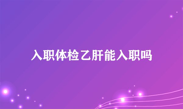 入职体检乙肝能入职吗