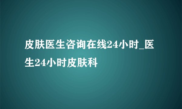 皮肤医生咨询在线24小时_医生24小时皮肤科