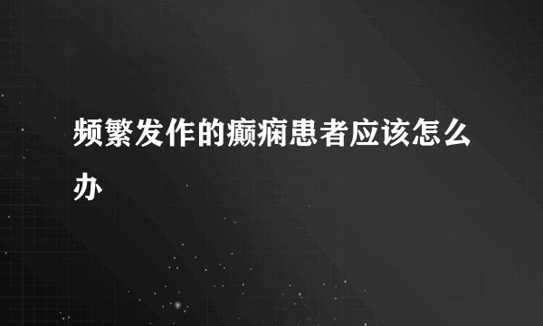 频繁发作的癫痫患者应该怎么办