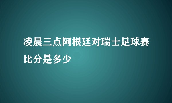 凌晨三点阿根廷对瑞士足球赛比分是多少