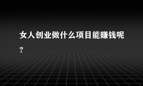 女人创业做什么项目能赚钱呢？