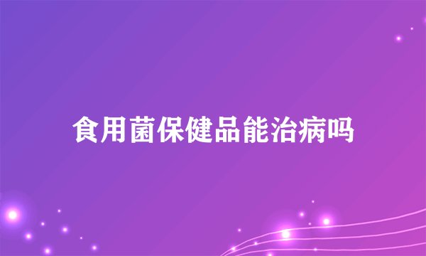食用菌保健品能治病吗
