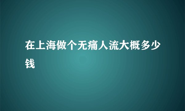 在上海做个无痛人流大概多少钱