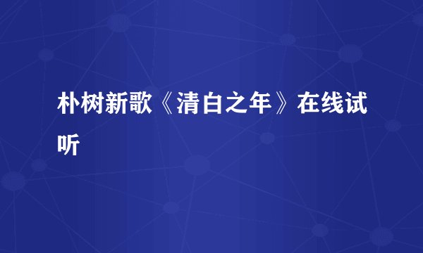 朴树新歌《清白之年》在线试听