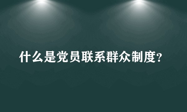 什么是党员联系群众制度?