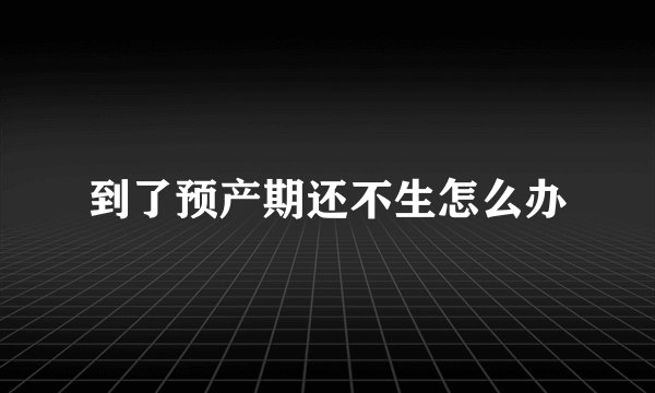 到了预产期还不生怎么办