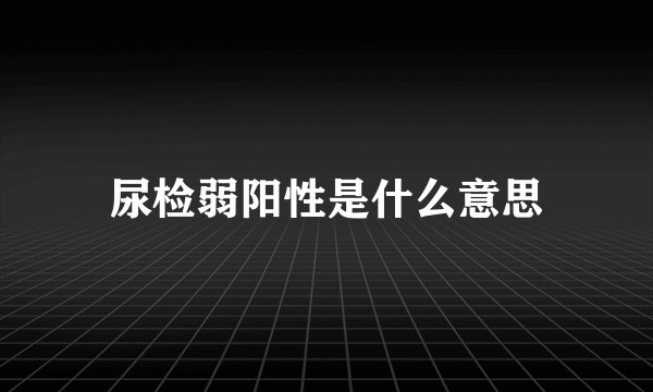 尿检弱阳性是什么意思