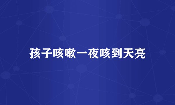孩子咳嗽一夜咳到天亮