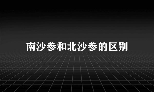 南沙参和北沙参的区别