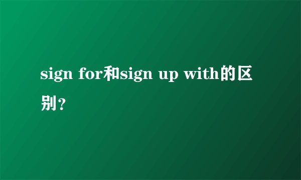 sign for和sign up with的区别？