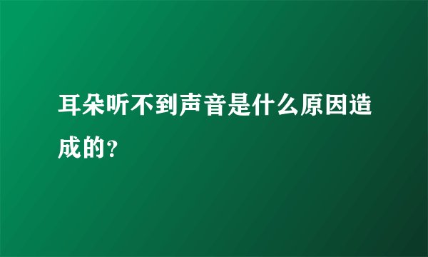 耳朵听不到声音是什么原因造成的？