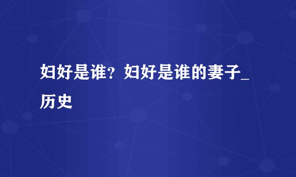 妇好是谁?妇好是谁的妻子_历史