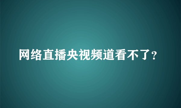 网络直播央视频道看不了？